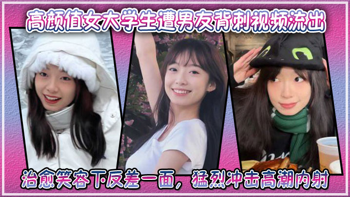 男友背刺流出!高颜值女大学生治愈笑容下的淫荡反差,爆操内射高清