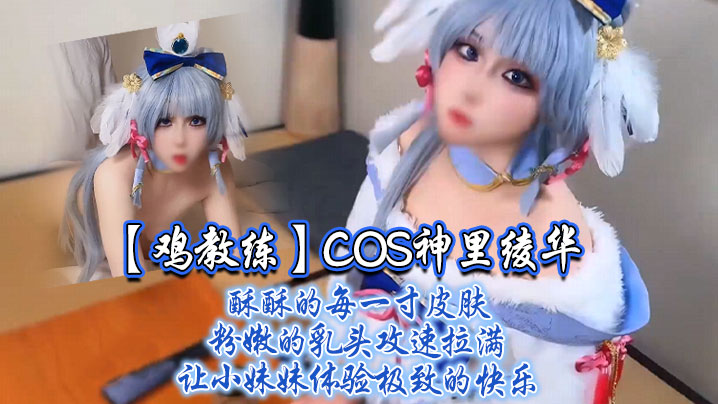 极品COS神里绫华!鸡教练攻速拉满狂干小妹妹粉嫩乳头内射